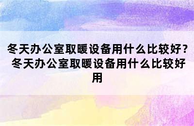 冬天办公室取暖设备用什么比较好？ 冬天办公室取暖设备用什么比较好用